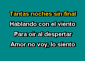 Tantas noches sin final
Hablando con el viento

Para oir al despertar

Amor no voy, lo siento

g