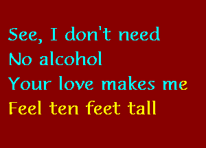 See, I don't need
No alcohol

Your love makes me
Feel ten feet tall