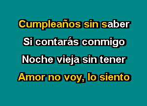 Cumpleafms sin saber

Si contaras conmigo
Noche vieja sin tener

Amor no voy, Io siento