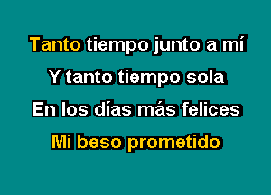 Tanto tiempo junto a mi

Y tanto tiempo sola
En los dias mas felices

Mi beso prometido