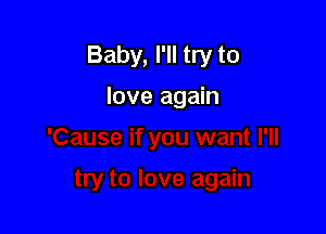 Baby, I'll try to

love again