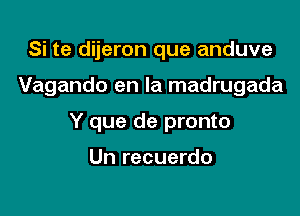 Si te dijeron que anduve

Vagando en la madrugada

Y que de pronto

Un recuerdo