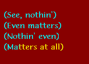 (See, nothin')
(Even matters)

(Nothin' even)
(Matters at all)