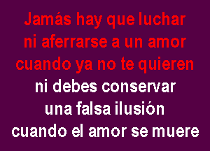 ni debes conservar
una falsa ilusibn
cuando el amor se muere