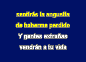 sentiras la angustia

de haberme perdido

Y gentes extrarias

vendran a tu vida