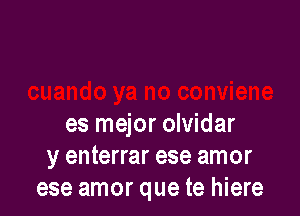 es mejor olvidar
y enterrar ese amor
ese amor que te hiere