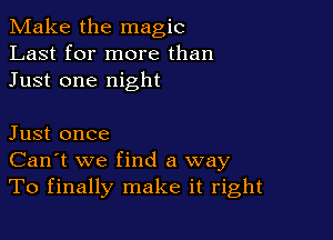 Make the magic
Last for more than
Just one night

Just once
Can't we find a way
To finally make it right