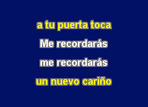 a tu puerta toca

Me recordaras
me recordaras

un nuevo caririo