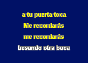 a tu puerta toca

Me recordaras
me recordaras

besando otra boca