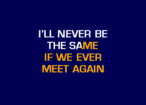 PLL NEVER BE
THE SAME

IF WE EVER
MEET AGAIN