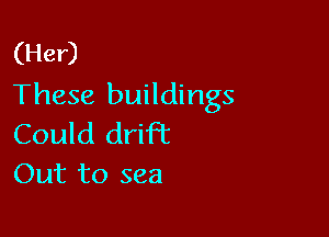 (Her)
These buildings

Could drift
Out to sea