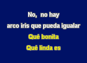 No, no hay

arco iris que pueda igualar

Quc'a bonita

Que? linda es