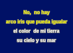 No, no hay

arco iris que pueda igualar

el color de mi tierra

su cielo y su mar