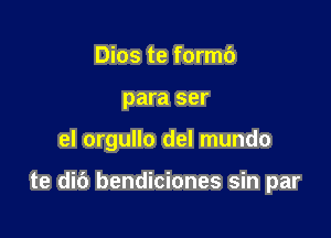 Dios te formb
para ser

el orgullo del mundo

te did bendiciones sin par