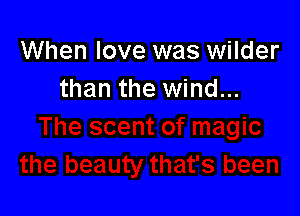 When love was wilder
than the wind...