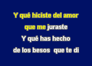 Y que'e hiciste del amor
que me juraste

Y qufa has hecho

de los besos que te di