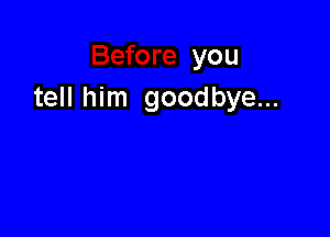 you
tell him goodbye...
