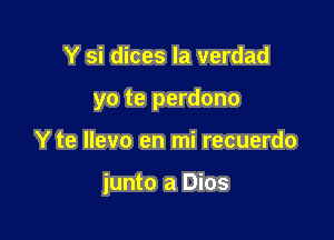 Y si dices la verdad
yo te perdono

Y te Ilevo en mi recuerdo

junto a Dios