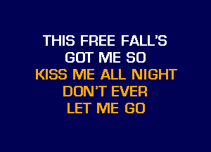 THIS FREE FALL'S
GOT ME SO
KISS ME ALL NIGHT

DON'T EVER
LET ME GO