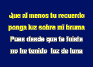 Que al menos tu recuerdo
ponga luz sobre mi bruma
Pues desde que te fuiste

no he tenido luz de luna