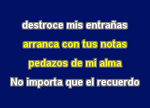 destroce mis entrarias
arranca con tus notas
pedazos de mi alma

N0 importa que el recuerdo