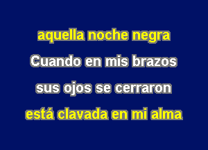 aquella noche negra

Cuando en mis brazos
sus ojos se cerraron

esta clavada en mi alma