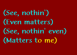 (See, nothin')
(Even matters)

(See, nothin' even)
(Matters to me)