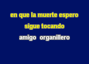 en que la muerte espero

sigue tocando

amigo organillero