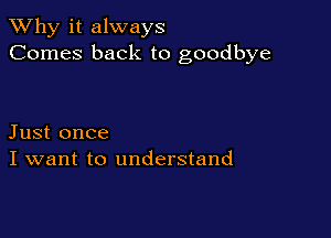 TWhy it always
Comes back to goodbye

Just once
I want to understand
