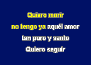 Quiero morir
no tengo ya aqm'al amor

tan puro y santo

Quiero seguir