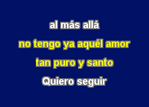 al mas alla
no tengo ya aqm'al amor

tan puro y santo

Quiero seguir