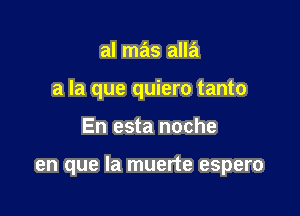 al mas alla
a la que quiero tanto

En esta noche

en que la muerte espero