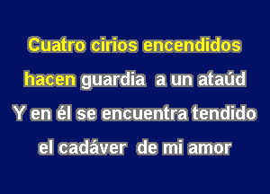 Cuatro cirios encendidos
hacen guardia a un atalid
Y en (el se encuentra tendido

el cadaver de mi amor