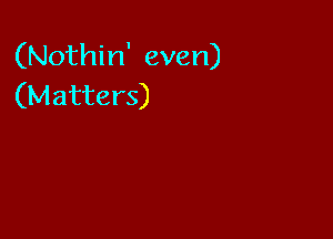 (Nothin' even)
(Matters)