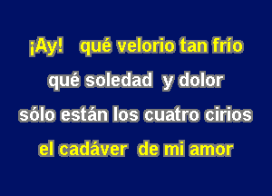 iAy! qm'e velorio tan frio

queii soledad y dolor

sblo estan los cuatro cirios

el cadaver de mi amor