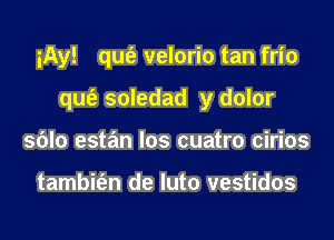 iAy! qm'e velorio tan frio

queii soledad y dolor

sblo estan los cuatro cirios

tambit'en de luto vestidos