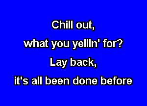 Chill out,

what you yellin' for?

Lay back,

it's all been done before