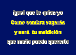 igual que te quise yo
Como sombra vagaras
y sera tu maldicifm

que nadie pueda quererte