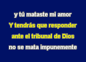 y tu mataste mi amor
Y tendras que responder
ante el tribunal de Dios

no se mata impunemente