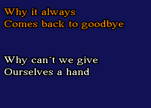 TWhy it always
Comes back to goodbye

XVhy can't we give
Ourselves a hand