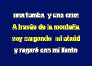 una tumba y una cruz

A travfes de la montaria

voy cargando mi ataud

y regarei' con mi Ilanto