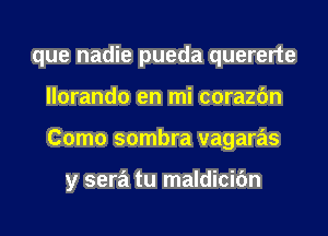 que nadie pueda quererte
llorando en mi corazfm
Como sombra vagaras

y sera tu maldicifm