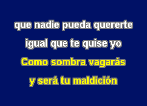 que nadie pueda quererte
igual que te quise yo
Como sombra vagaras

y sera tu maldicifm