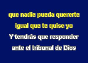 que nadie pueda quererte
igual que te quise yo
Y tendras que responder

ante el tribunal de Dios