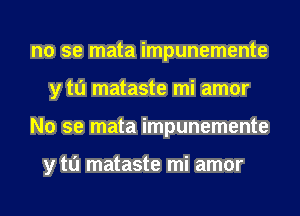 no se mata impunemente
y tu mataste mi amor
No se mata impunemente

y tu mataste mi amor