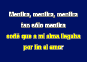 Mentira, mentira, mentira
tan sblo mentira
som'e que a mi alma llegaba

por fin el amor