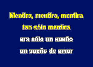 Mentira, mentira, mentira

tan sblo mentira
era sblo un suerio

un suefio de amor