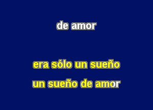 de amor

era sblo un suerio

un suefio de amor