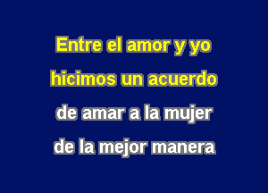 Entre el amor y yo

hicimos un acuerdo

de amar a la mujer

de la mejor manera