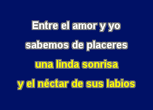 Entre el amor y yo

sabemos de placeres

una Iinda sonrisa

y el nt'ectar de sus labios